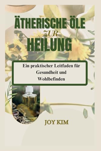 ÄTHERISCHE ÖLE ZUR HEILUNG: Ein praktischer Leitfaden für Gesundheit und Wohlbefinden